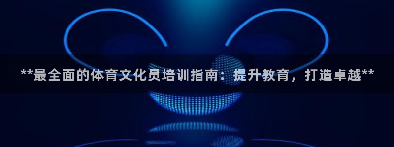 极悦娱乐会被骗吗安全吗：**最全面的体育文化员培训指