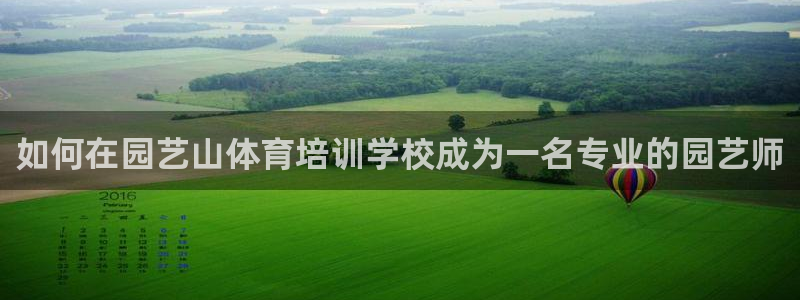 极悦官方网站入口网址大全：如何在园艺山体育培训学校成