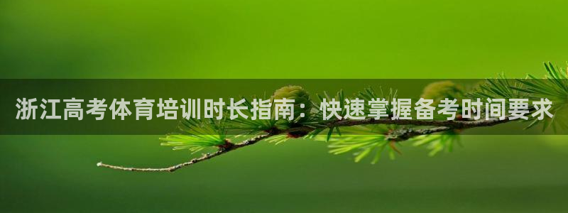 极悦平台注册官方网站下载手机版：浙江高考体育培训时长
