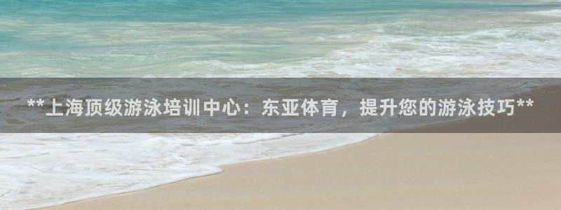 极悦娱乐成7O777：**上海顶级游泳培训中心：东亚