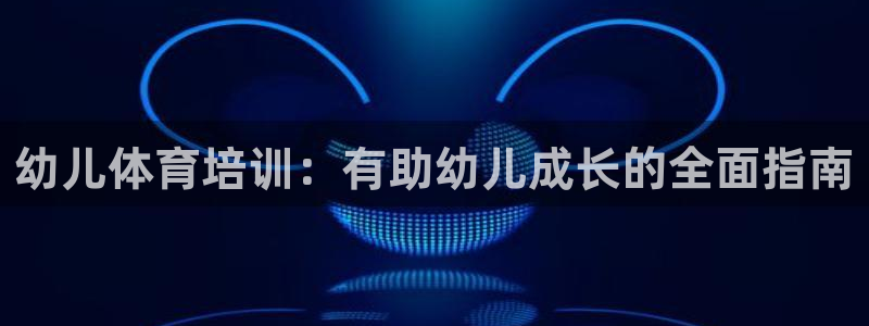 极悦平台是干嘛的软件：幼儿体育培训：有助幼儿成长的全