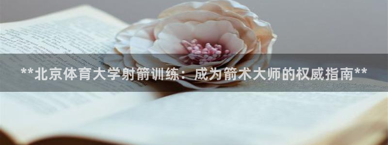 极悦平台非7O777：**北京体育大学射箭训练：成为