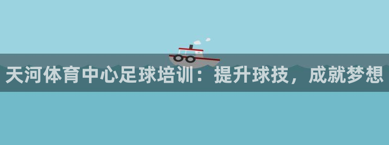 极悦娱乐贴吧官网：天河体育中心足球培训：提升球技，成