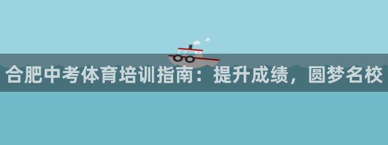 极悦平台官方网站：合肥中考体育培训指南：提升成绩，圆