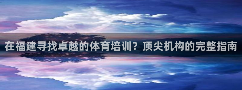 极悦平台代理怎么样：在福建寻找卓越的体育培训？顶尖机