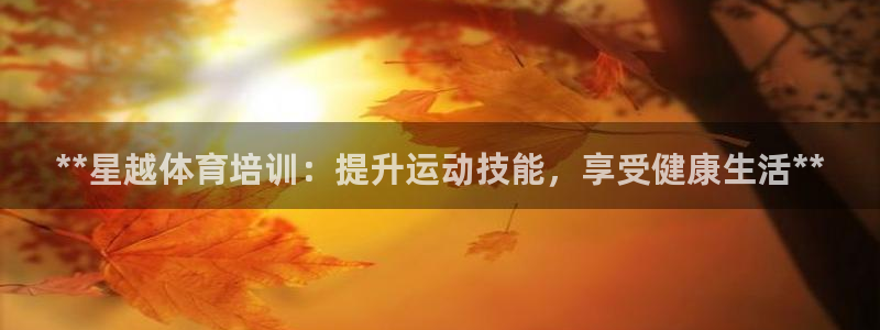 极悦平台反7O777：**星越体育培训：提升运动技能