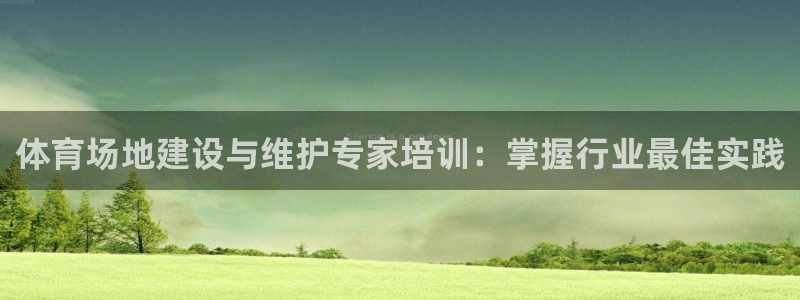 极悦平台官方网站：体育场地建设与维护专家培训：掌握行