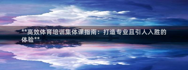 极悦平台注册登录入口官网：**高效体育培训集体课指南