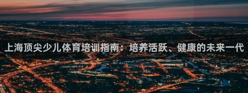 极悦娱乐的背景和历史背景：上海顶尖少儿体育培训指南：