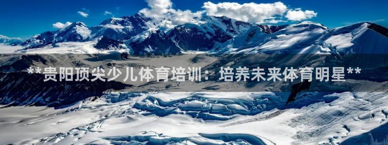 极悦平台好7.0.2.4怎么样：**贵阳顶尖少儿体育
