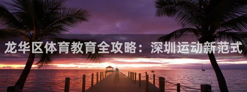 极悦官网首页登录入口下载：龙华区体育教育全攻略：深圳