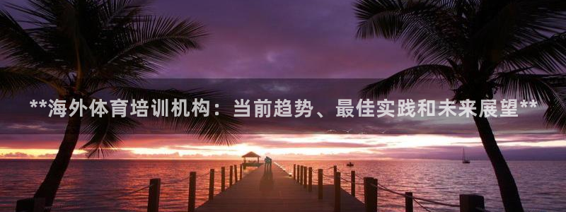 极悦平台官网登录入口：**海外体育培训机构：当前趋势