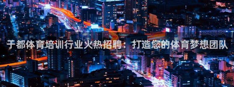 极悦娱乐代理多少钱：于都体育培训行业火热招聘：打造您