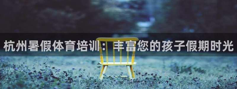 极悦平台城7O777：杭州暑假体育培训：丰富您的孩子