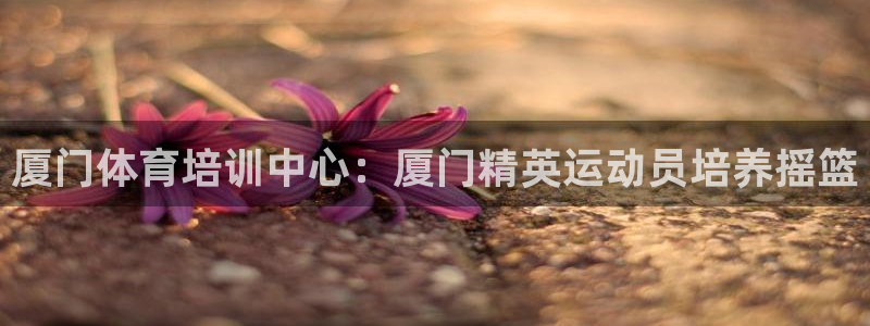 极悦平台注册登录：厦门体育培训中心：厦门精英运动员培