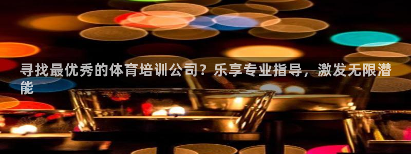 极悦平台官网入口登录：寻找最优秀的体育培训公司？乐享
