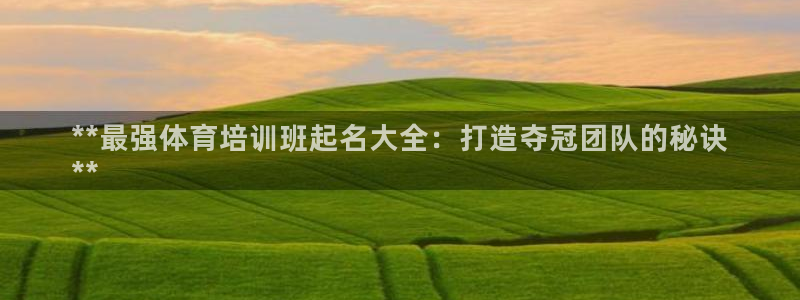 极悦官网旗舰店地址：**最强体育培训班起名大全：打造
