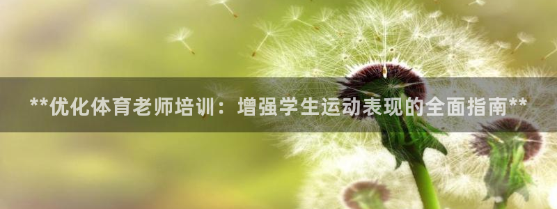 极悦平台平台登录入口：**优化体育老师培训：增强学生