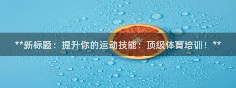 极悦娱乐贴吧百度：**新标题：提升你的运动技能：顶级