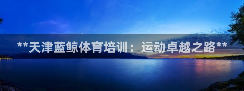 极悦官网的登录方法是什么：**天津蓝鲸体育培训：运动