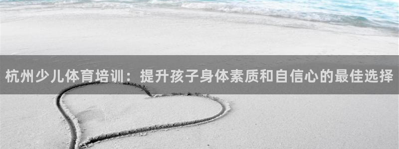 极悦平台官方网站是什么软件：杭州少儿体育培训：提升孩
