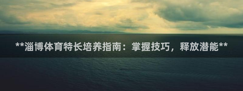 极悦娱乐代理多少钱一年：**淄博体育特长培养指南：掌