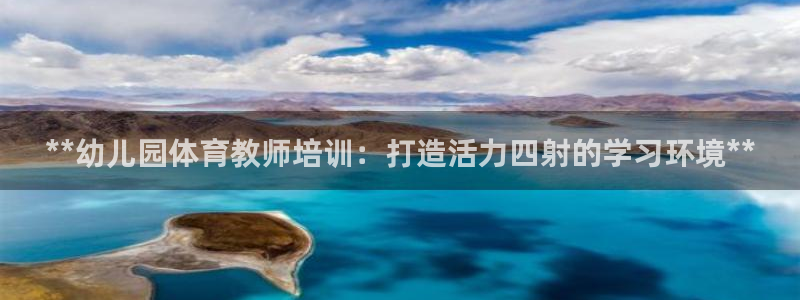 极悦平台官方网站入口链接手机：**幼儿园体育教师培训