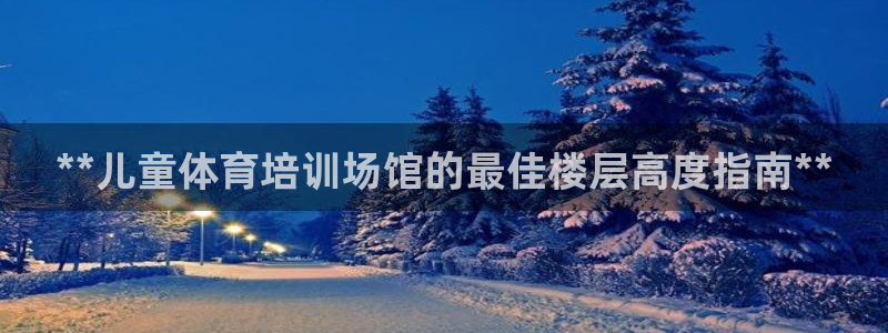 极悦官网的登录方法：**儿童体育培训场馆的最佳楼层高
