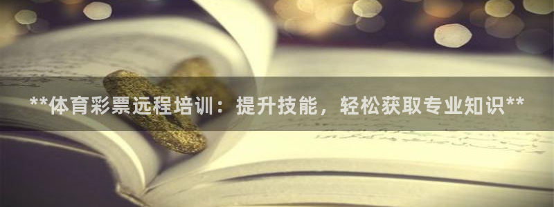 极悦平台客服的联系方式：**体育彩票远程培训：提升技