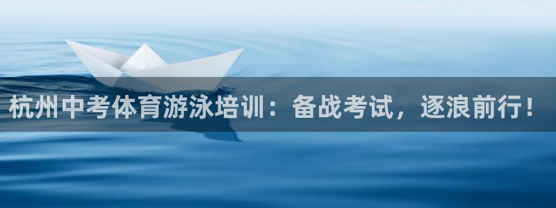 极悦平台股东有哪些：杭州中考体育游泳培训：备战考试，
