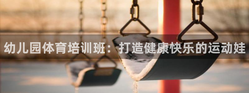 极悦平台告7O777：幼儿园体育培训班：打造健康快乐