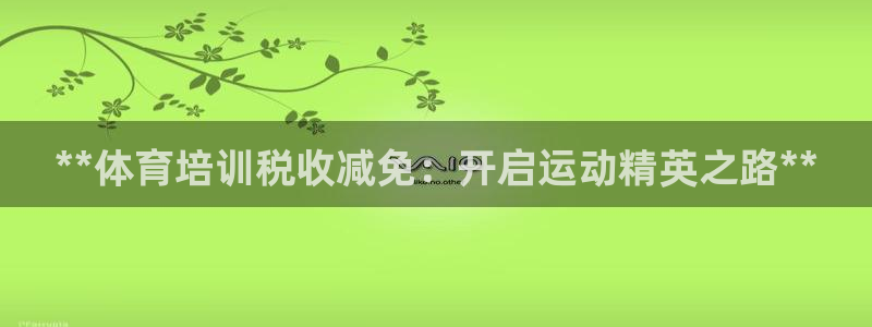 极悦平台使用注意事项：**体育培训税收减免：开启运动
