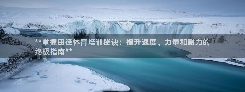 极悦平台app安全吗可靠吗：**掌握田径体育培训秘诀