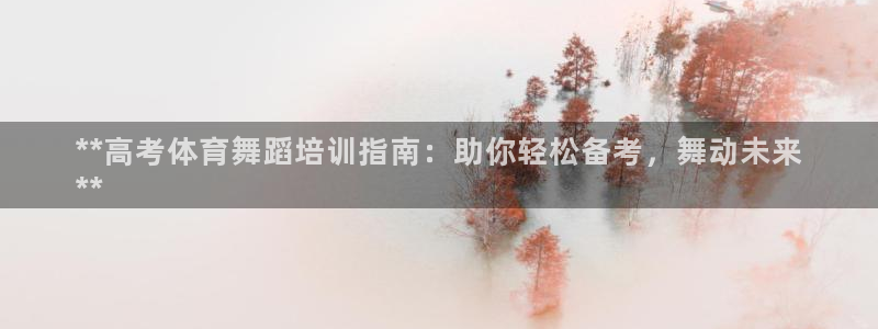 极悦平台使用教程图解：**高考体育舞蹈培训指南：助你
