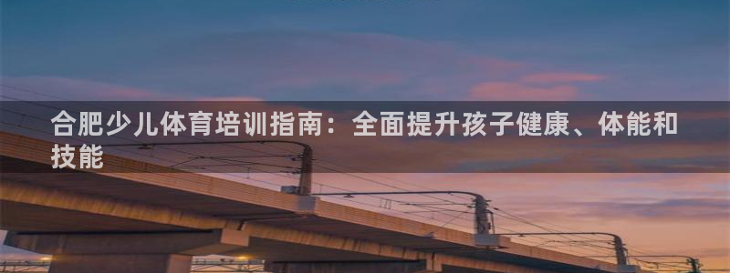 极悦平台官方网站入口链接手机：合肥少儿体育培训指南：