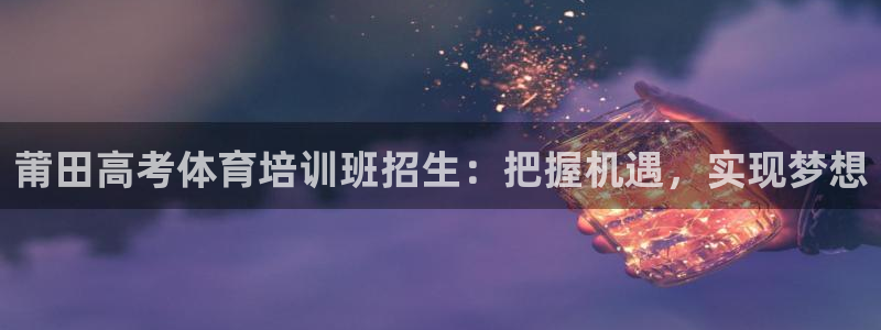 极悦平台登录入口注册不了：莆田高考体育培训班招生：把