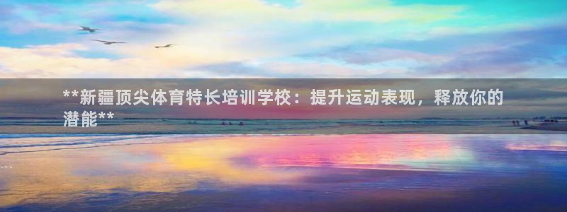 极悦平台官方网站登录网址：**新疆顶尖体育特长培训学