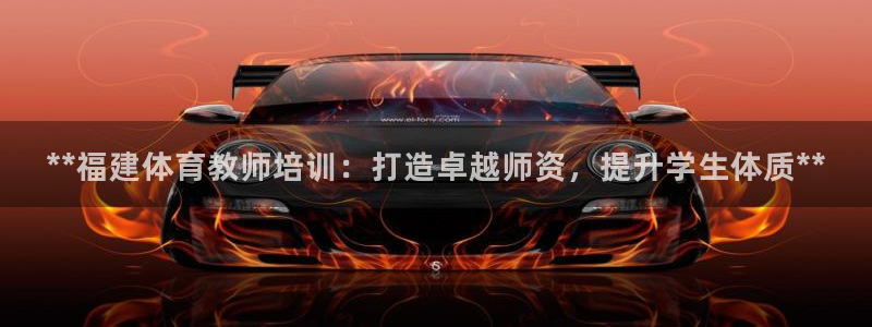 极悦平台官网登录入口：**福建体育教师培训：打造卓越