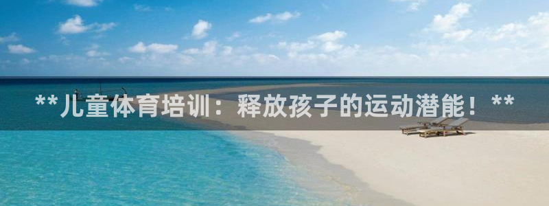 极悦娱乐官网最新版本更新内容：**儿童体育培训：释放
