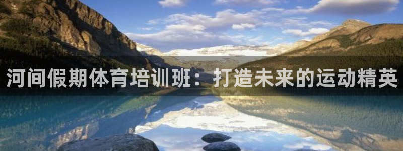 极悦平台和蓝狮平台区别在哪：河间假期体育培训班：打造未来的运