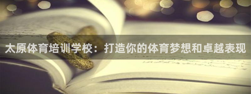 极悦平台是干嘛的软件：太原体育培训学校：打造你的体育梦想和卓