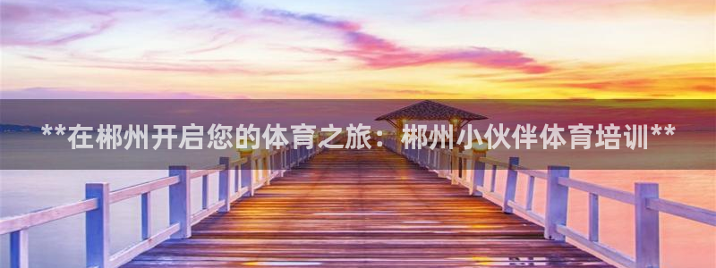 极悦平台注册官方网站下载安装苹果：**在郴州开启您的体育之旅