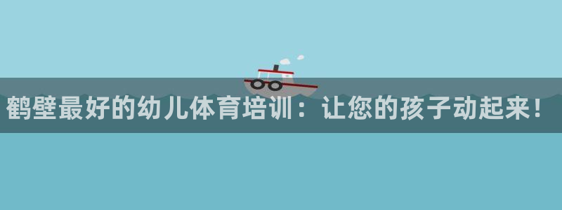 极悦平台官网登录不了怎么回事：鹤壁最好的幼儿体育培训：让您的