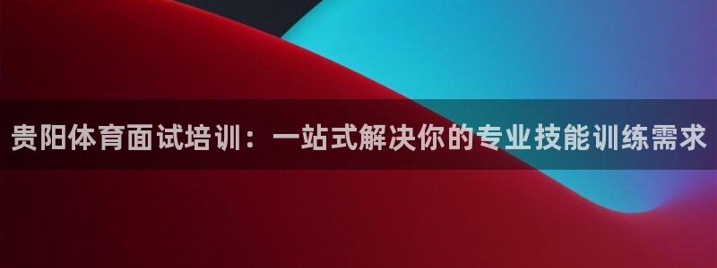 极悦平台官方网站下载安卓：贵阳体育面试培训：一站式解决你的专