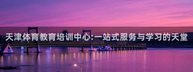 极悦娱乐股东有哪些：天津体育教育培训中心:一站式服务